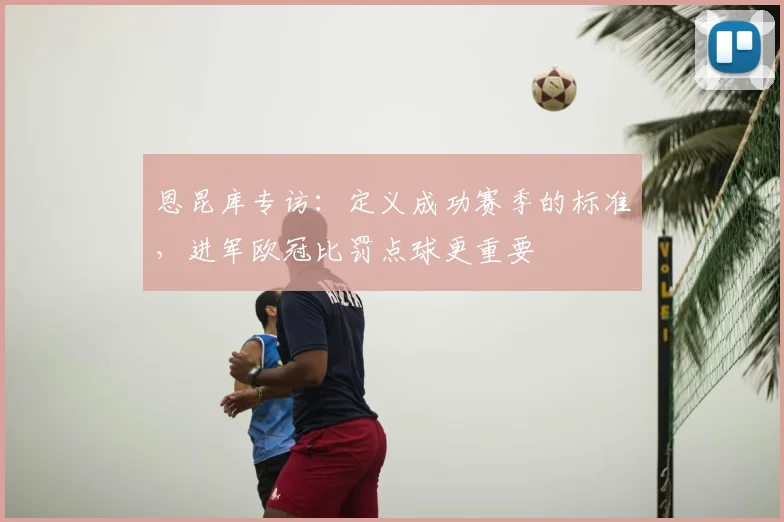 恩昆库专访:定义成功赛季的标准,进军欧冠比罚点球更重要