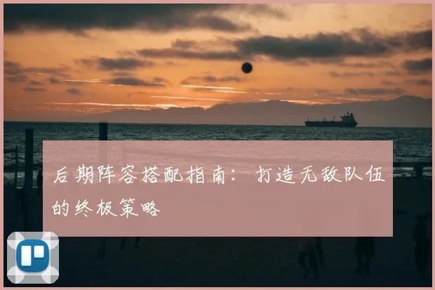 后期阵容搭配指南:打造无敌队伍的终极策略