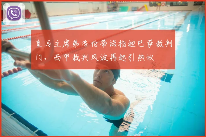 皇马主席弗洛伦蒂诺指控巴萨裁判门,西甲裁判风波再起引热议