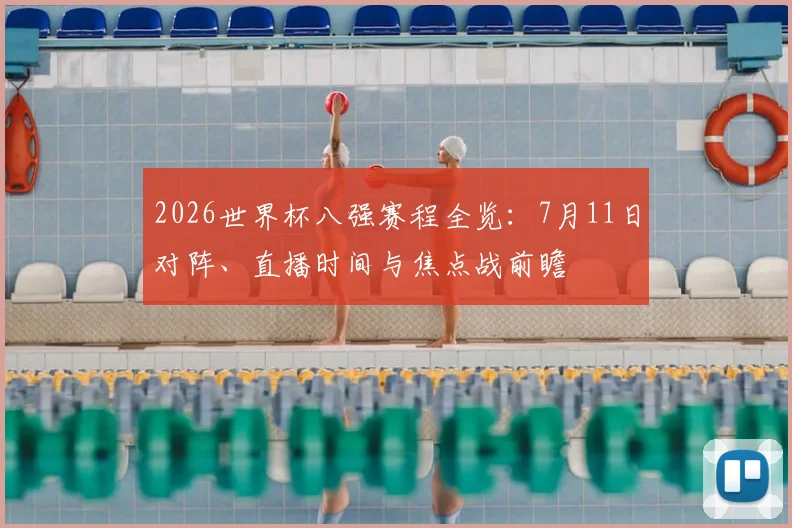 2026世界杯八强赛程全览:7月11日对阵、直播时间与焦点战前瞻