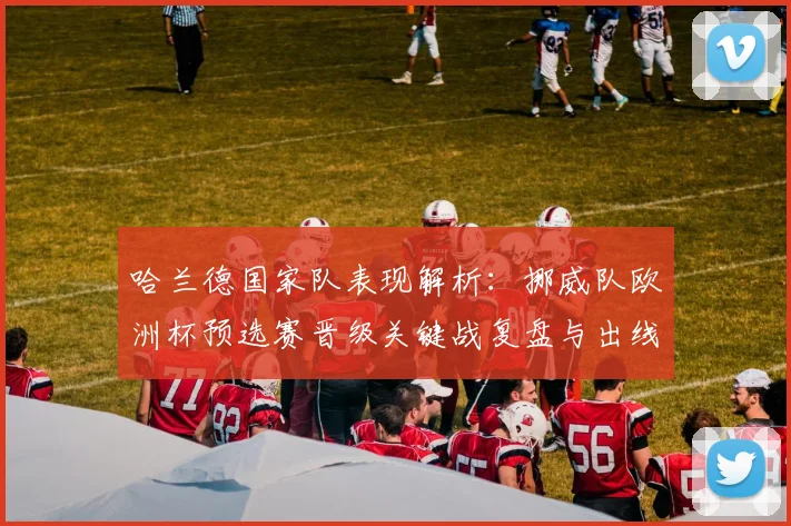 哈兰德国家队表现解析:挪威队欧洲杯预选赛晋级关键战复盘与出线形势展望