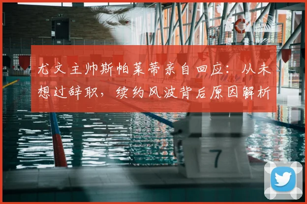 尤文主帅斯帕莱蒂亲自回应：从未想过辞职，续约风波背后原因解析