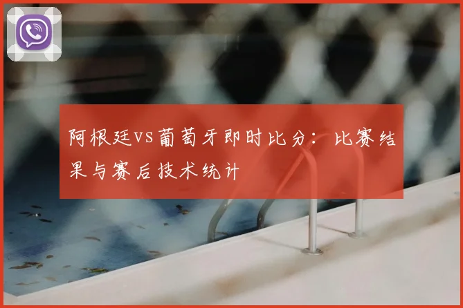 阿根廷vs葡萄牙即时比分：比赛结果与赛后技术统计