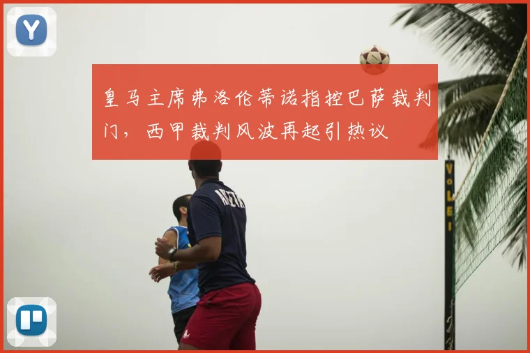 皇马主席弗洛伦蒂诺指控巴萨裁判门,西甲裁判风波再起引热议