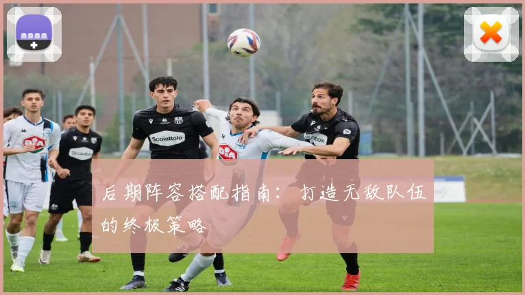 后期阵容搭配指南：打造无敌队伍的终极策略