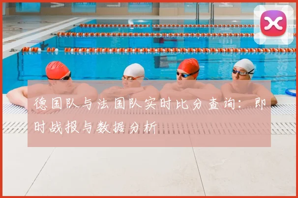 德国队与法国队实时比分查询：即时战报与数据分析