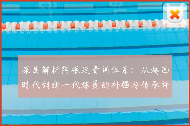 深度解析阿根廷青训体系:从梅西时代到新一代球员的补强与传承评分