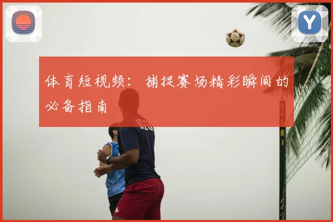 体育短视频：捕捉赛场精彩瞬间的必备指南