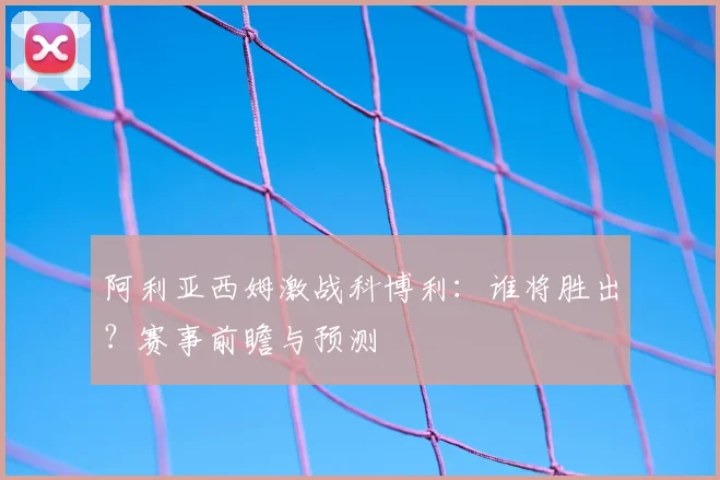 阿利亚西姆激战科博利：谁将胜出？赛事前瞻与预测