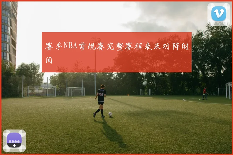 赛季NBA常规赛完整赛程表及对阵时间