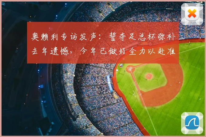 奥赖利专访发声：誓夺足总杯弥补去年遗憾，今年已做好全力以赴准备！