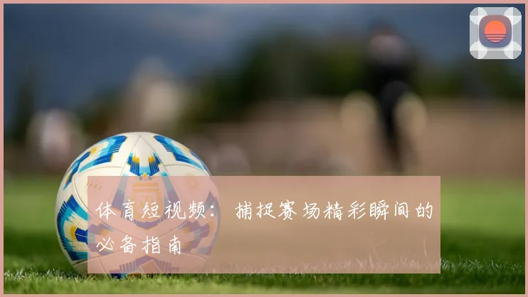 体育短视频：捕捉赛场精彩瞬间的必备指南