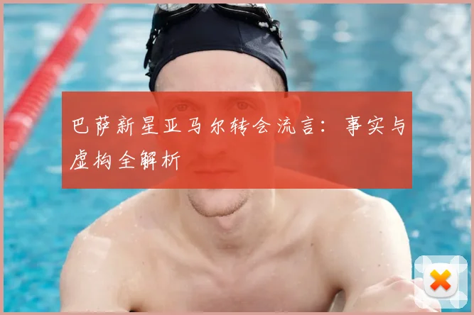 巴萨新星亚马尔转会流言：事实与虚构全解析