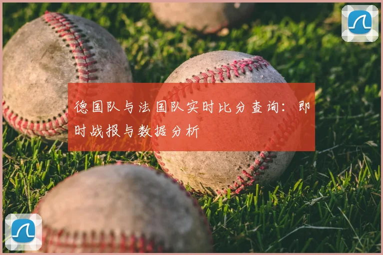 德国队与法国队实时比分查询:即时战报与数据分析