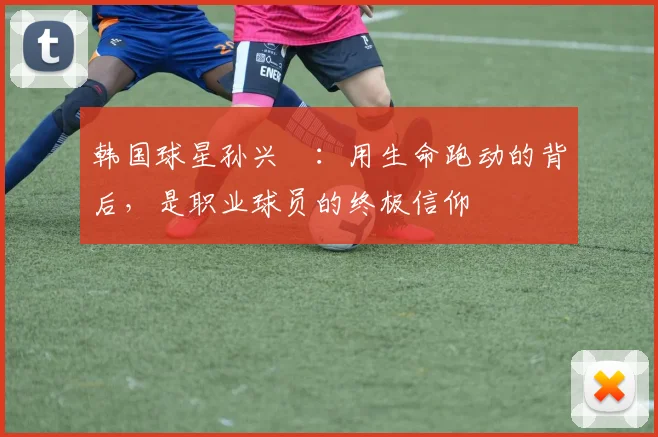 韩国球星孙兴慜：用生命跑动的背后，是职业球员的终极信仰