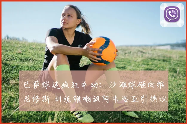 巴萨球迷疯狂举动：沙滩球砸向维尼修斯 训练锥嘲讽阿韦洛亚引热议