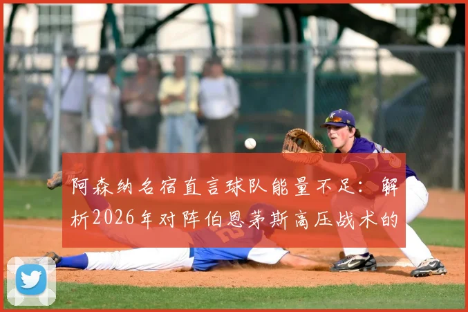 阿森纳名宿直言球队能量不足:解析2026年对阵伯恩茅斯高压战术的困境与比赛复盘