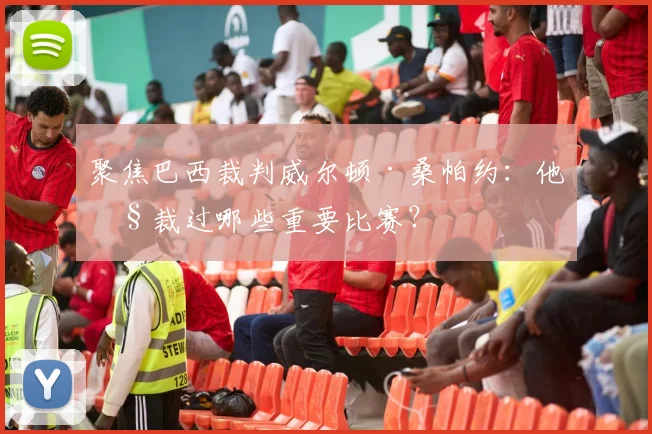 聚焦巴西裁判威尔顿·桑帕约：他执裁过哪些重要比赛？