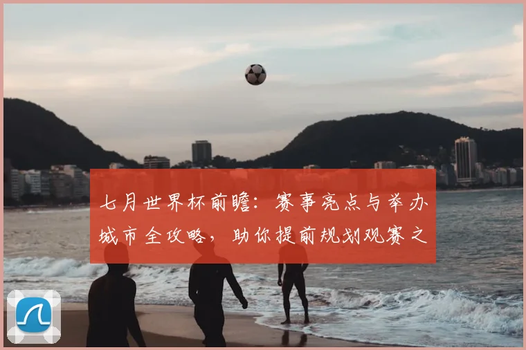 七月世界杯前瞻：赛事亮点与举办城市全攻略，助你提前规划观赛之旅
