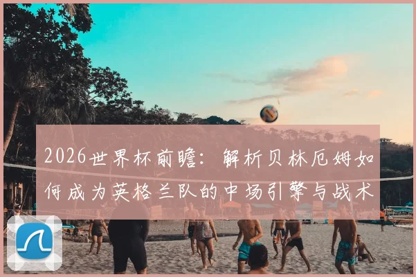 2026世界杯前瞻：解析贝林厄姆如何成为英格兰队的中场引擎与战术核心