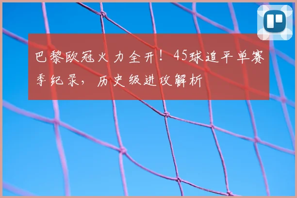 巴黎欧冠火力全开!45球追平单赛季纪录,历史级进攻解析