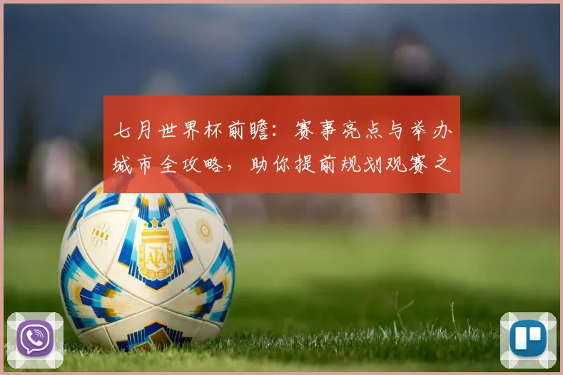七月世界杯前瞻：赛事亮点与举办城市全攻略，助你提前规划观赛之旅
