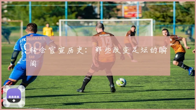 转会官宣历史：那些改变足坛的瞬间
