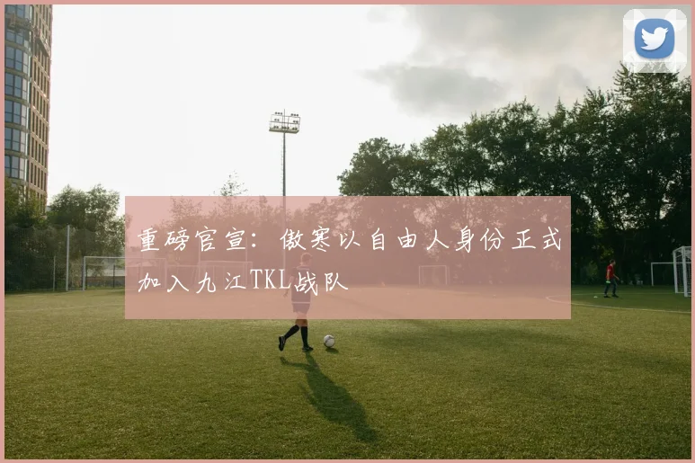 重磅官宣：傲寒以自由人身份正式加入九江TKL战队